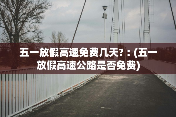 五一放假高速免费几天?︰(五一放假高速公路是否免费)