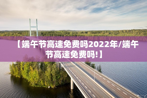 【端午节高速免费吗2022年/端午节高速免费吗!】