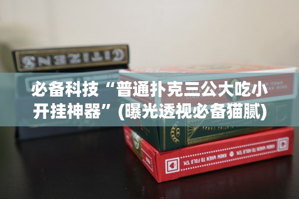 必备科技“普通扑克三公大吃小开挂神器”(曝光透视必备猫腻)