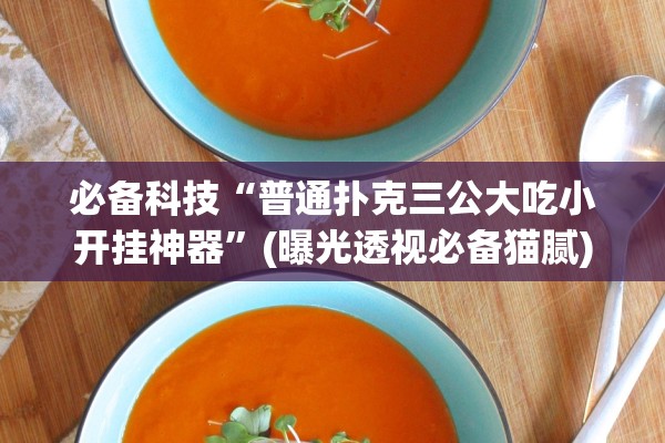 必备科技“普通扑克三公大吃小开挂神器”(曝光透视必备猫腻)