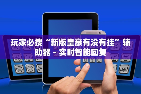 玩家必搜“新版皇豪有没有挂”辅助器 – 实时智能回复