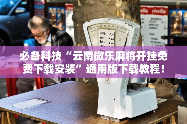 必备科技“云南微乐麻将开挂免费下载安装	”通用版下载教程！