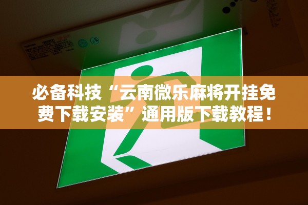 必备科技“云南微乐麻将开挂免费下载安装”通用版下载教程！