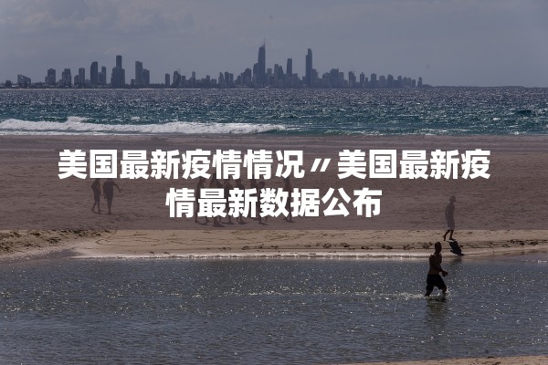 美国最新疫情情况〃美国最新疫情最新数据公布