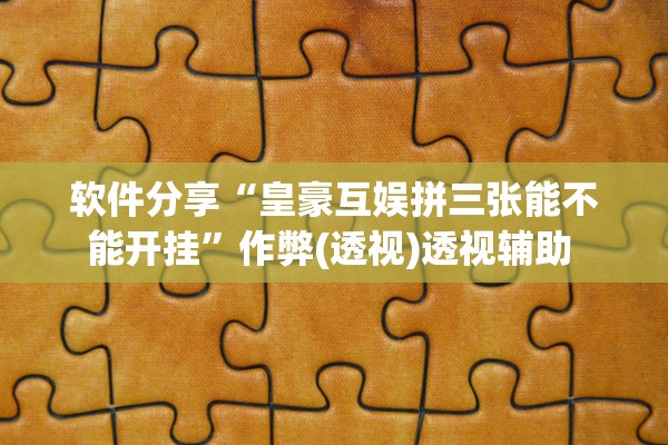 软件分享“皇豪互娱拼三张能不能开挂”作弊(透视)透视辅助 