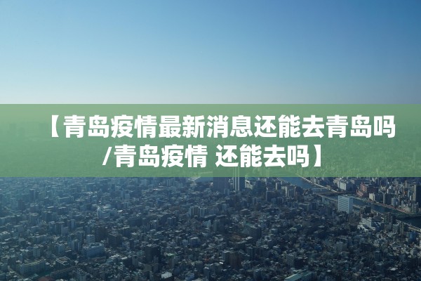 【青岛疫情最新消息还能去青岛吗/青岛疫情 还能去吗】