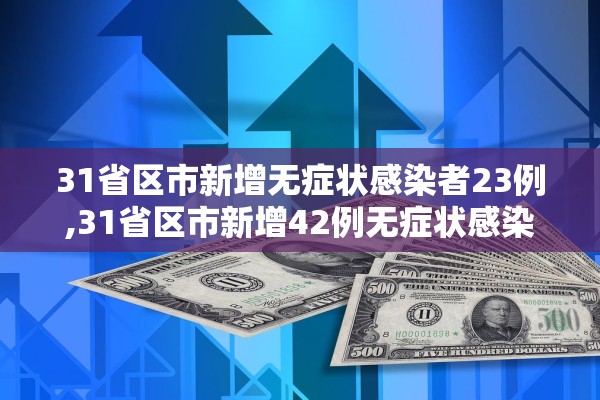 31省区市新增无症状感染者23例,31省区市新增42例无症状感染者