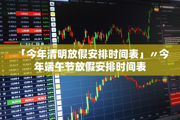 「今年清明放假安排时间表」〃今年端午节放假安排时间表