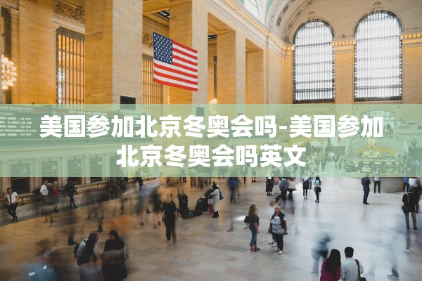 美国参加北京冬奥会吗-美国参加北京冬奥会吗英文