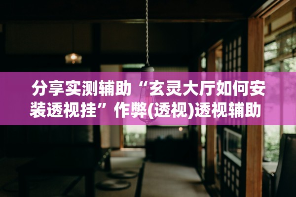 分享实测辅助“玄灵大厅如何安装透视挂”作弊(透视)透视辅助 