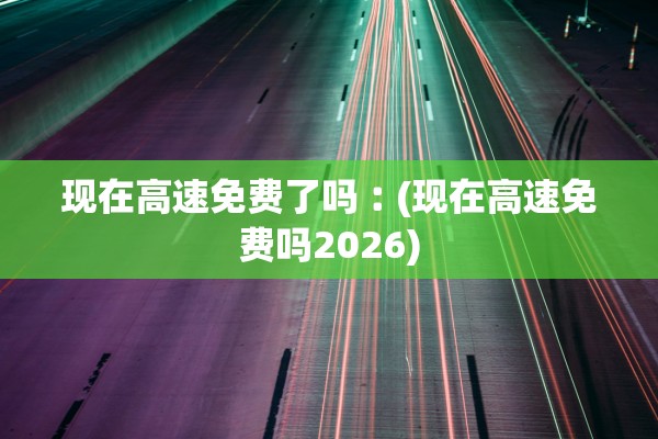 现在高速免费了吗︰(现在高速免费吗2026)