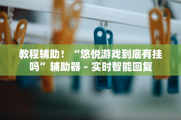 教程辅助！“悠悦游戏到底有挂吗”辅助器 – 实时智能回复