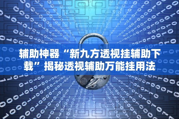 辅助神器“新九方透视挂辅助下载”揭秘透视辅助万能挂用法