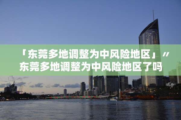 「东莞多地调整为中风险地区」〃东莞多地调整为中风险地区了吗
