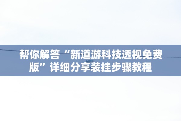 帮你解答“新道游科技透视免费版”详细分享装挂步骤教程