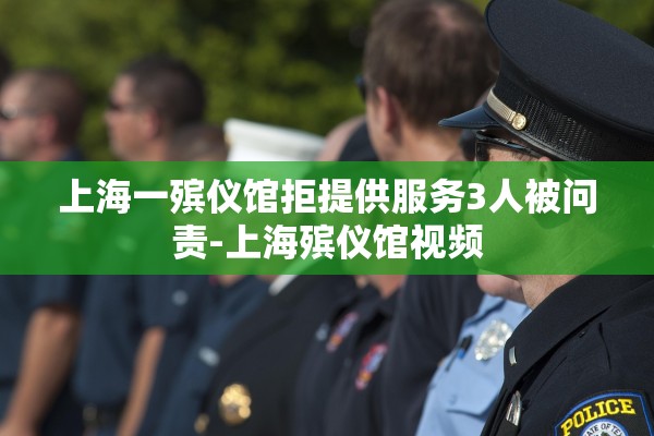 上海一殡仪馆拒提供服务3人被问责-上海殡仪馆视频