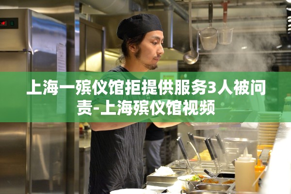 上海一殡仪馆拒提供服务3人被问责-上海殡仪馆视频