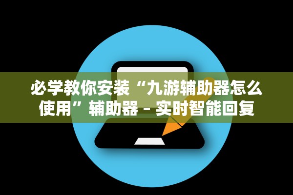 必学教你安装“九游辅助器怎么使用”辅助器 – 实时智能回复