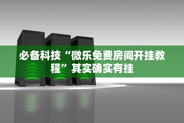 必备科技“微乐免费房间开挂教程	”其实确实有挂