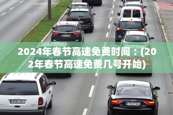 2024年春节高速免费时间︰(202年春节高速免费几号开始)