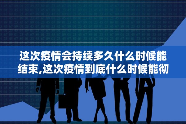 这次疫情会持续多久什么时候能结束,这次疫情到底什么时候能彻底结束 这次疫情会持续多久什么时候能结束,这次疫情到底什么时候能彻底结束