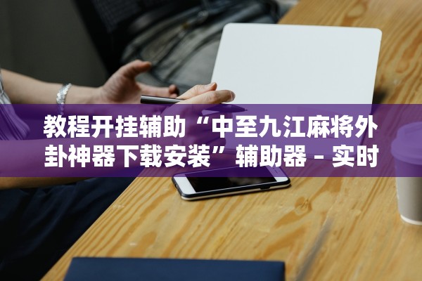 教程开挂辅助“中至九江麻将外卦神器下载安装”辅助器 – 实时智能回复