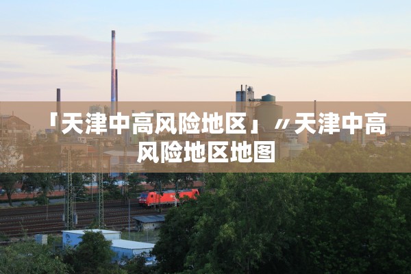 「天津中高风险地区」〃天津中高风险地区地图 「天津中高风险地区」〃天津中高风险地区地图