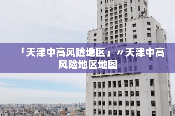「天津中高风险地区」〃天津中高风险地区地图 「天津中高风险地区」〃天津中高风险地区地图