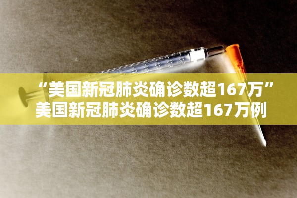 “美国新冠肺炎确诊数超167万	” 美国新冠肺炎确诊数超167万例？