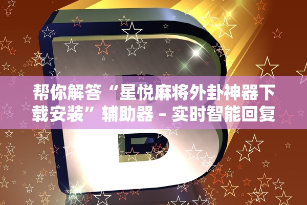 帮你解答“星悦麻将外卦神器下载安装	”辅助器 – 实时智能回复