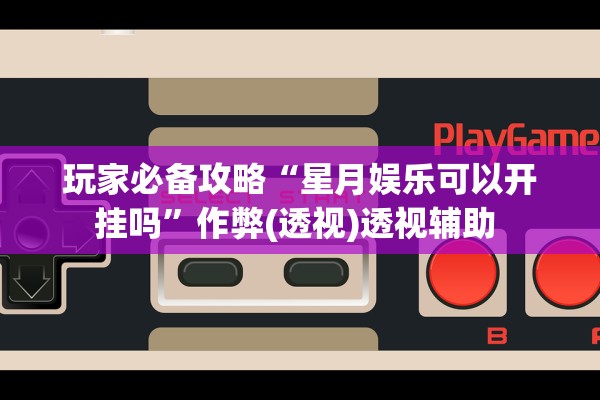 玩家必备攻略“星月娱乐可以开挂吗”作弊(透视)透视辅助 