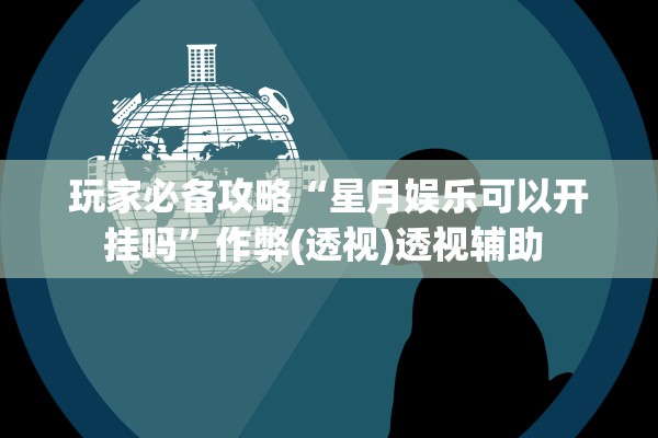 玩家必备攻略“星月娱乐可以开挂吗”作弊(透视)透视辅助 