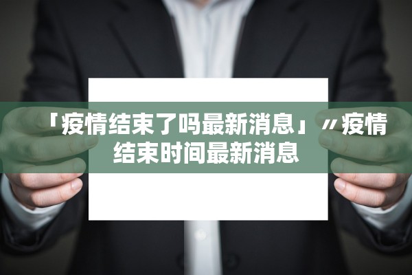 「疫情结束了吗最新消息」〃疫情结束时间最新消息