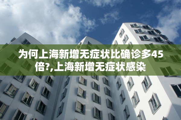 为何上海新增无症状比确诊多45倍?,上海新增无症状感染