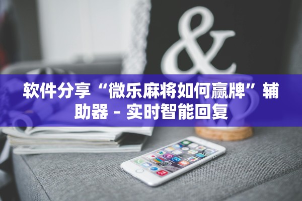 软件分享“微乐麻将如何赢牌”辅助器 – 实时智能回复