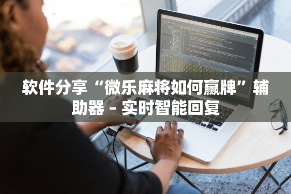 软件分享“微乐麻将如何赢牌”辅助器 – 实时智能回复