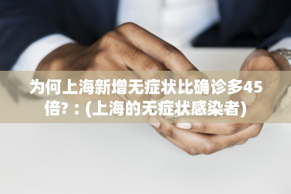 为何上海新增无症状比确诊多45倍?︰(上海的无症状感染者)