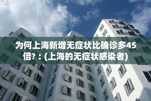 为何上海新增无症状比确诊多45倍?︰(上海的无症状感染者)
