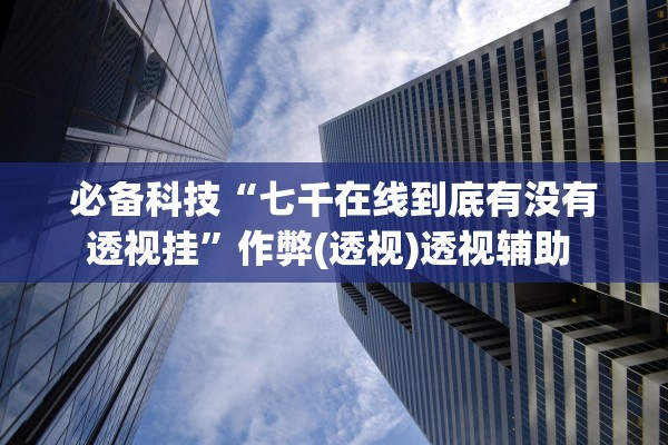必备科技“七千在线到底有没有透视挂	”作弊(透视)透视辅助 