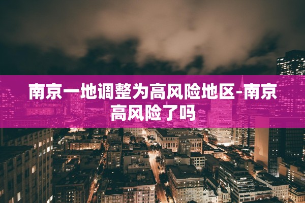 南京一地调整为高风险地区-南京高风险了吗