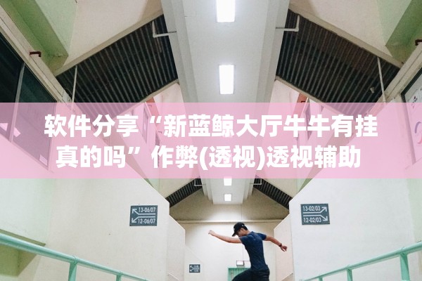 软件分享“新蓝鲸大厅牛牛有挂真的吗”作弊(透视)透视辅助 