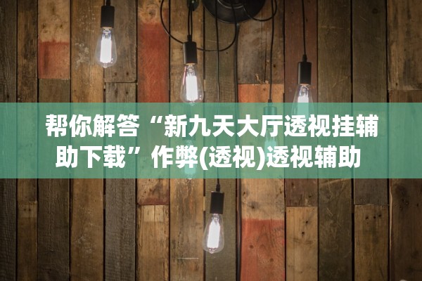 帮你解答“新九天大厅透视挂辅助下载	”作弊(透视)透视辅助 