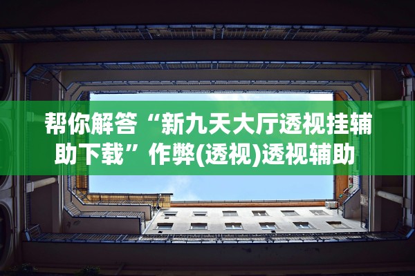 帮你解答“新九天大厅透视挂辅助下载”作弊(透视)透视辅助 