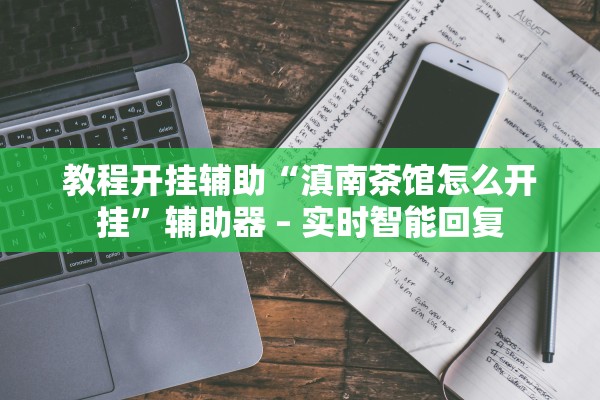 教程开挂辅助“滇南茶馆怎么开挂”辅助器 – 实时智能回复
