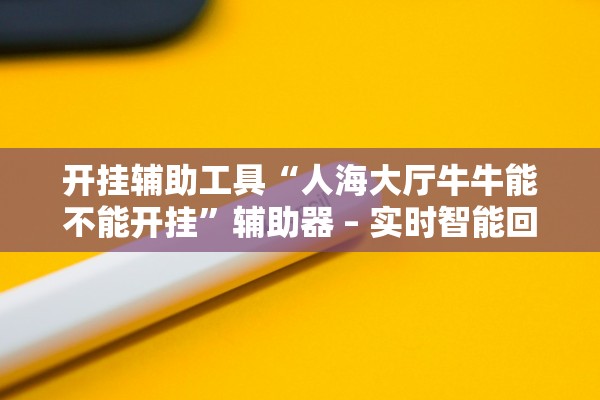 开挂辅助工具“人海大厅牛牛能不能开挂	”辅助器 – 实时智能回复