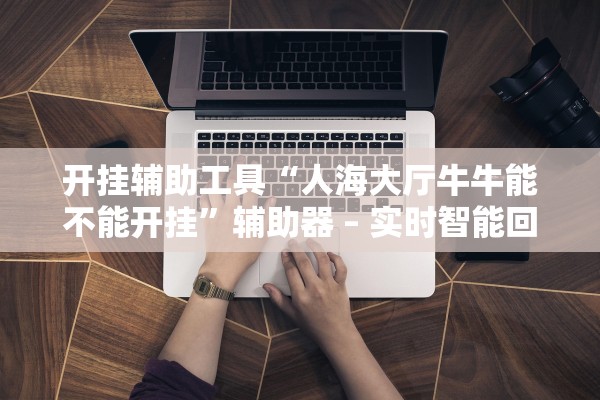 开挂辅助工具“人海大厅牛牛能不能开挂”辅助器 – 实时智能回复