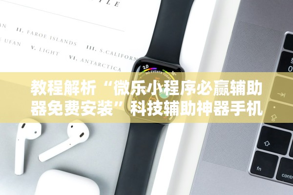 教程解析“微乐小程序必赢辅助器免费安装”科技辅助神器手机版教程