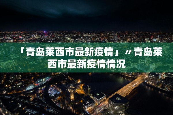 「青岛莱西市最新疫情」〃青岛莱西市最新疫情情况