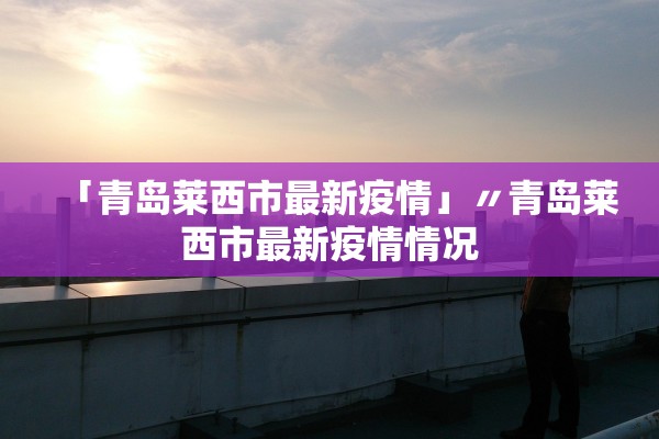 「青岛莱西市最新疫情」〃青岛莱西市最新疫情情况