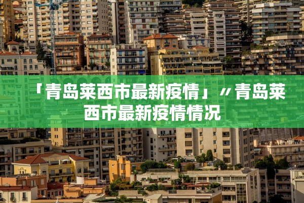 「青岛莱西市最新疫情」〃青岛莱西市最新疫情情况